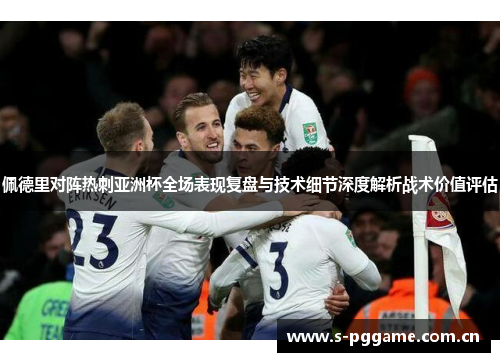 佩德里对阵热刺亚洲杯全场表现复盘与技术细节深度解析战术价值评估 佩德里对阵热刺亚洲杯全场表现复盘与技术细节深度解析战术价值评估